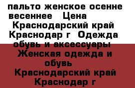 пальто женское осенне-весеннее › Цена ­ 6 000 - Краснодарский край, Краснодар г. Одежда, обувь и аксессуары » Женская одежда и обувь   . Краснодарский край,Краснодар г.